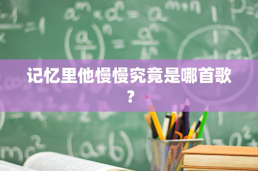 记忆里他慢慢究竟是哪首歌？