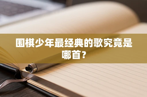 围棋少年最经典的歌究竟是哪首？