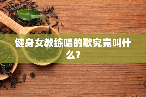 健身女教练唱的歌究竟叫什么？