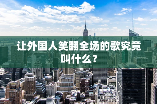 让外国人笑翻全场的歌究竟叫什么？