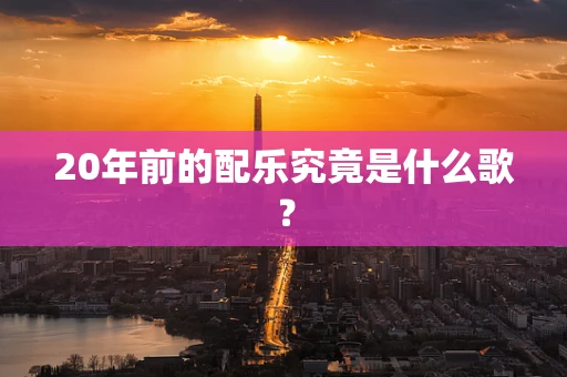 20年前的配乐究竟是什么歌？