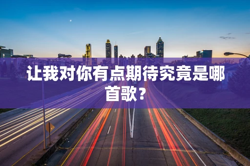 让我对你有点期待究竟是哪首歌？