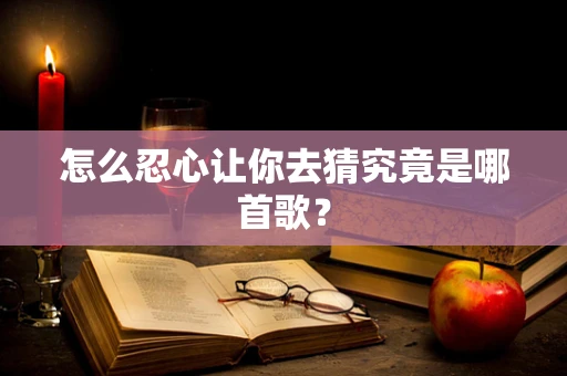 怎么忍心让你去猜究竟是哪首歌？