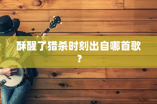 酥醒了猎杀时刻出自哪首歌？