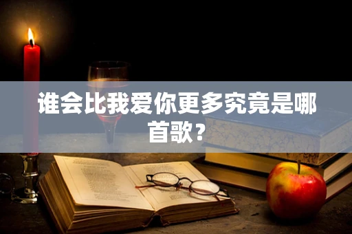 谁会比我爱你更多究竟是哪首歌？