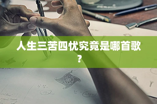 人生三苦四忧究竟是哪首歌？