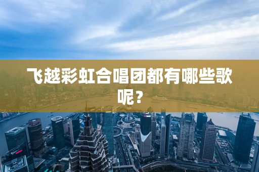 飞越彩虹合唱团都有哪些歌呢？