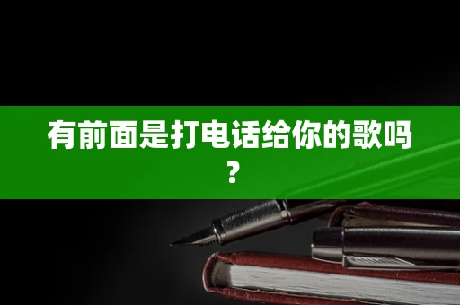 有前面是打电话给你的歌吗？