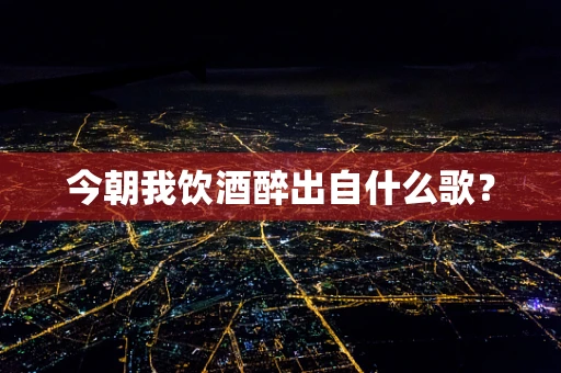 今朝我饮酒醉出自什么歌？