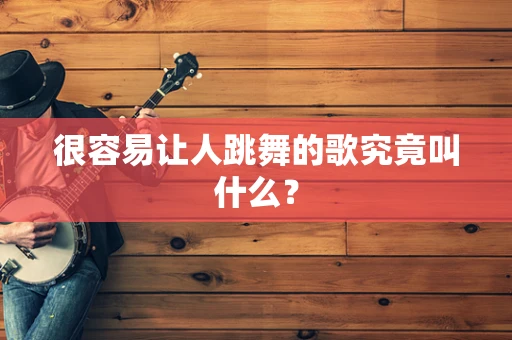 很容易让人跳舞的歌究竟叫什么？