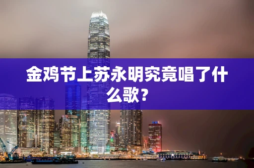 金鸡节上苏永明究竟唱了什么歌？