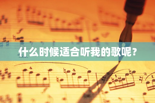 什么时候适合听我的歌呢？