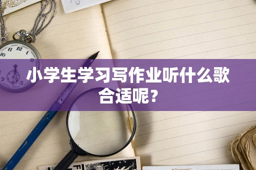 小学生学习写作业听什么歌合适呢？