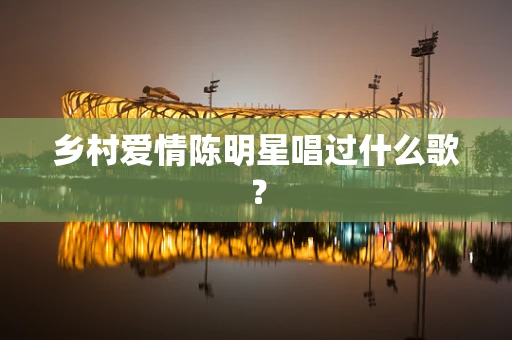 乡村爱情陈明星唱过什么歌？