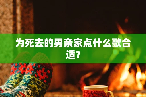 为死去的男亲家点什么歌合适？