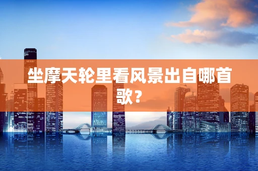 坐摩天轮里看风景出自哪首歌？