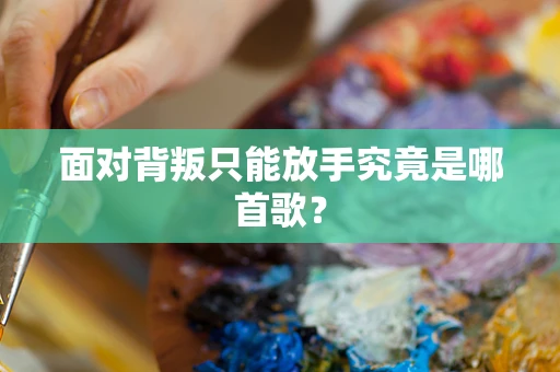 面对背叛只能放手究竟是哪首歌？