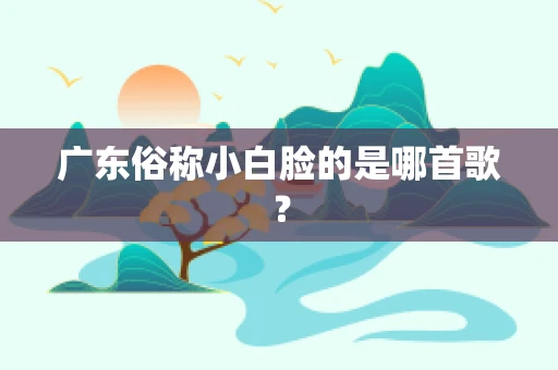 广东俗称小白脸的是哪首歌？