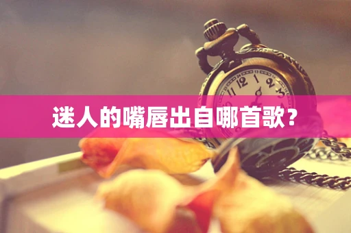 迷人的嘴唇出自哪首歌？