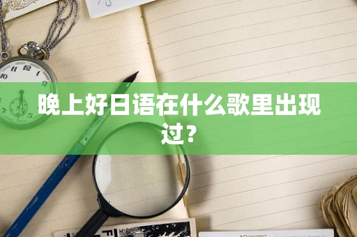 晚上好日语在什么歌里出现过？