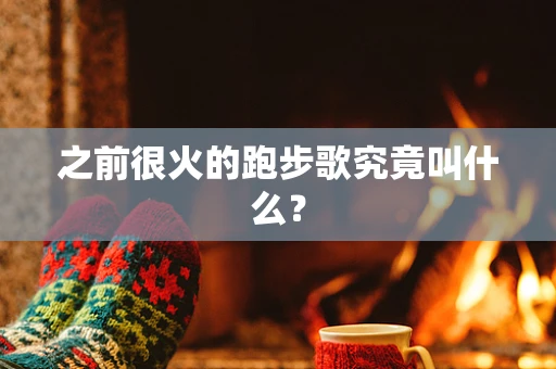 之前很火的跑步歌究竟叫什么？