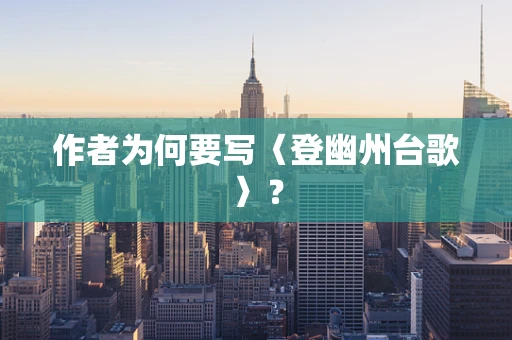 作者为何要写〈登幽州台歌〉？