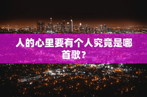 人的心里要有个人究竟是哪首歌？