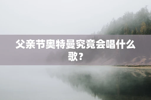 父亲节奥特曼究竟会唱什么歌？